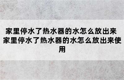 家里停水了热水器的水怎么放出来 家里停水了热水器的水怎么放出来使用